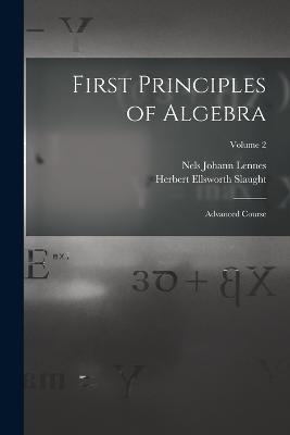 First Principles of Algebra: Advanced Course; Volume 2 - Nels Johann Lennes,Herbert Ellsworth Slaught - cover