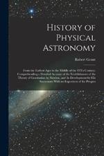 History of Physical Astronomy: From the Earliest Ages to the Middle of the 19Th Century. Comprehending a Detailed Account of the Establishment of the Theory of Gravitation by Newton, and Its Development by His Successors; With an Exposition of the Progres
