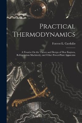 Practical Thermodynamics: A Treatise On the Theory and Design of Heat Engines, Refrigeration Machinery, and Other Power-Plant Apparatus - Forrest E Cardullo - cover