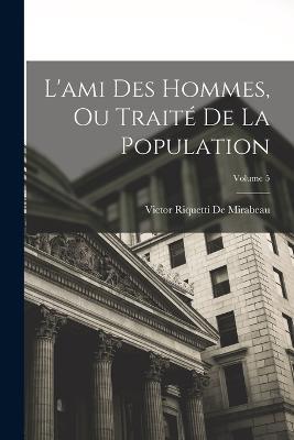 L'ami Des Hommes, Ou Traité De La Population; Volume 5 - Victor Riquetti De Mirabeau - cover