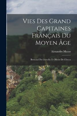 Vies Des Grand Capitaines Francais Du Moyen Age: Bertrand Du Guesclin Et Olivier De Clisson - Alexandre Mazas - cover