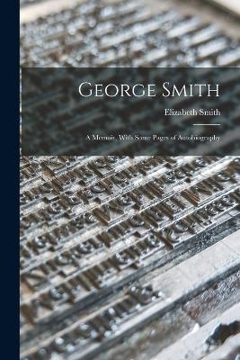 George Smith: A Memoir, With Some Pages of Autobiography - Elizabeth Smith - cover