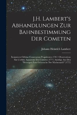 J.H. Lambert's Abhandlungen Zur Bahnbestimmung Der Cometen: Insigniores Orbitae Cometarum Proprietates (1761) Observations Sur L'orbite Apparente Des Cometes (1771) Auszuge Aus Den Beitragen Zum Gebrauche Der Mathematik (1772) - Johann Heinrich Lambert - cover
