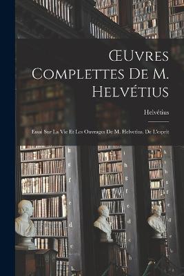 OEuvres Complettes De M. Helvetius: Essai Sur La Vie Et Les Ouvrages De M. Helvetius. De L'esprit - Helvetius - cover
