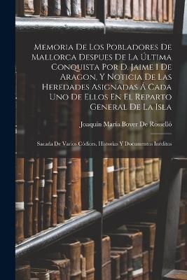 Memoria De Los Pobladores De Mallorca Despues De La Última Conquista Por D. Jaime I De Aragon, Y Noticia De Las Heredades Asignadas Á Cada Uno De Ellos En El Reparto General De La Isla: Sacada De Varios Códices, Historias Y Documentos Inéditos - Joaquín María Bover de Rosselló - cover