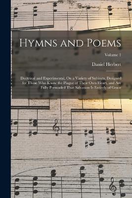 Hymns and Poems: Doctrinal and Experimental, On a Variety of Subjects, Designed for Those Who Know the Plague of Their Own Heart, and Are Fully Persuaded That Salvation Is Entirely of Grace; Volume 1 - Daniel Herbert - cover