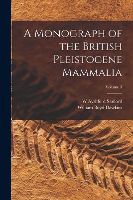 A Monograph of the British Pleistocene Mammalia; Volume 3 - William Boyd Dawkins,W Ayshford Sanford - cover