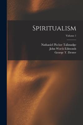Spiritualism; Volume 1 - John Worth Edmonds,Nathaniel Pitcher Tallmadge,George T Dexter - cover