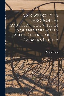 A Six Weeks Tour, Through the Southern Counties of England and Wales. by the Author of the Farmer's Letters - Arthur Young - cover