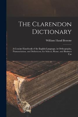 The Clarendon Dictionary: A Concise Handbook of the English Language, in Orthography, Pronunciation, and Definitions, for School, Home, and Business Use - William Hand Browne - cover