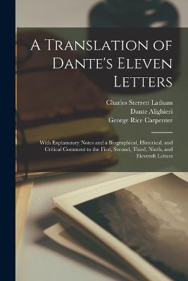 A Translation of Dante's Eleven Letters: With Explanatory Notes and a Biographical, Historical, and Critical Comment to the First, Second, Third, Ninth, and Eleventh Letters - George Rice Carpenter,Dante Alighieri,Charles Sterrett Latham - cover