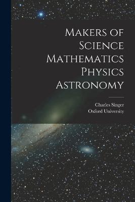Makers of Science Mathematics Physics Astronomy - Charles Singer - cover