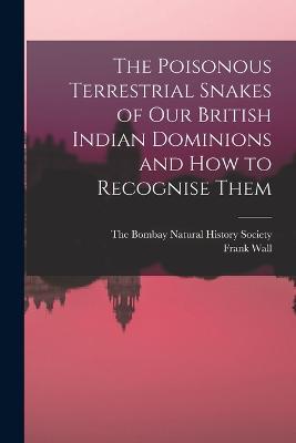 The Poisonous Terrestrial Snakes of Our British Indian Dominions and how to Recognise Them - Frank Wall - cover