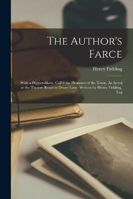 The Author's Farce: With a Puppet-Show, Call'd the Pleasures of the Town. As Acted at the Theatre Royal in Drury-Lane. Written by Henry Fielding, Esq - Henry Fielding - cover