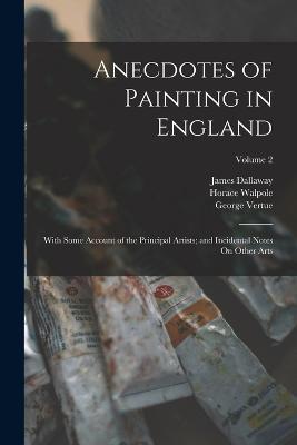 Anecdotes of Painting in England: With Some Account of the Principal Artists; and Incidental Notes On Other Arts; Volume 2 - James Dallaway,Horace Walpole,George Vertue - cover
