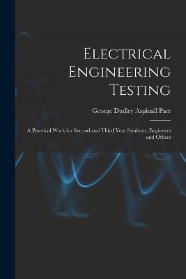 Electrical Engineering Testing: A Practical Work for Second and Third Year Students, Engineers and Others - George Dudley Aspinall Parr - cover