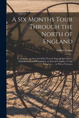 A Six Months Tour Through the North of England: Containing, an Account of the Present State of Agriculture, Manufactures and Population, in Several Counties of This Kingdom. ... in Three Volumes - Arthur Young - cover