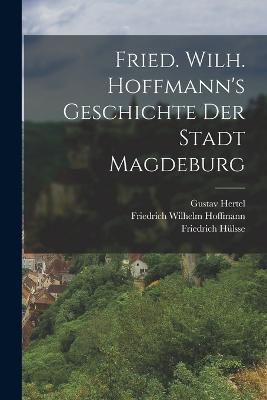 Fried. Wilh. Hoffmann's Geschichte der Stadt Magdeburg - Gustav Hertel,Friedrich Wilhelm Hoffmann,Friedrich Hulsse - cover