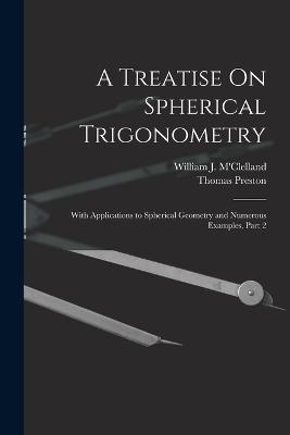 A Treatise On Spherical Trigonometry: With Applications to Spherical Geometry and Numerous Examples, Part 2 - Thomas Preston,William J M'Clelland - cover
