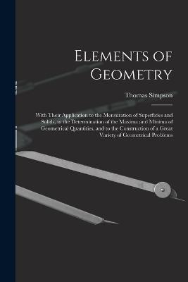 Elements of Geometry: With Their Application to the Mensuration of Superficies and Solids, to the Determination of the Maxima and Minima of Geometrical Quantities, and to the Construction of a Great Variety of Geometrical Problems - Thomas Simpson - cover