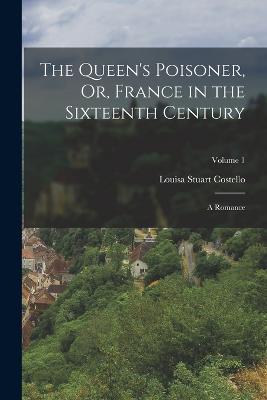 The Queen's Poisoner, Or, France in the Sixteenth Century: A Romance; Volume 1 - Louisa Stuart Costello - cover