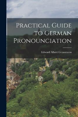 Practical Guide to German Pronounciation - Edward Albert Grossmann - cover
