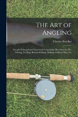 The Art of Angling: Greatly Enlarged and Improved; Containing Directions for Fly-Fishing, Trolling, Bottom Fishing, Making Artificial Flies, Etc - Charles Bowlker - cover
