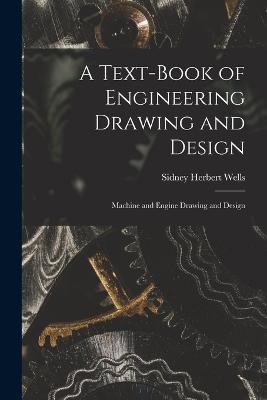 A Text-Book of Engineering Drawing and Design: Machine and Engine Drawing and Design - Sidney Herbert Wells - cover