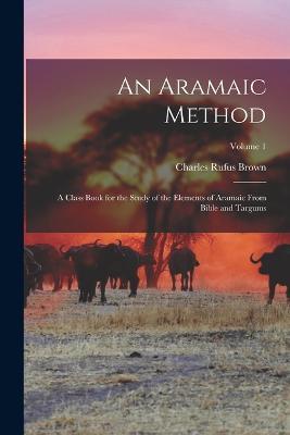 An Aramaic Method; a Class Book for the Study of the Elements of Aramaic From Bible and Targums; Volume 1 - Charles Rufus Brown - cover