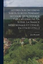 Lettres Sur Differens Sujets, Ecrites Pendant Le Cours D'un Voyage Par L'allemagne, La Suisse, La France Meridionale Et L'italie, En 1774 Et 1775 [...]