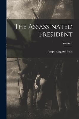 The Assassinated President; Volume 1 - Joseph Augustus Seiss - cover