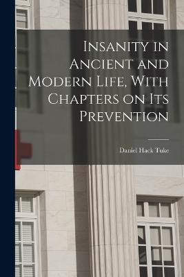 Insanity in Ancient and Modern Life, With Chapters on its Prevention - Daniel Hack Tuke - cover