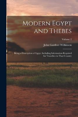 Modern Egypt and Thebes: Being a Description of Egypt, Including Information Required for Travellers in That Country; Volume 2 - John Gardner Wilkinson - cover