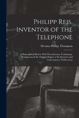 Philipp Reis, Inventor of the Telephone; a Biographical Sketch, With Documentary Testimongy, Translations of the Original Papers of the Inventor and Contemporary Publications - Silvanus Phillips Thompson - cover