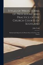Styles of Writs, Forms of Procedure, and Practice of the Church Courts of Scotland: Revised and Adapted to the Present State of the law of the Church