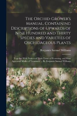 The Orchid-grower's Manual, Containing Descriptions of Upwards of Nine Hundred and Thirty Species and Varieties of Orchidaceous Plants; Together With Notices of Their Times of Flowering, and Most Approved Modes of Treatment ... By Benjamin Samuel Williams - Benjamin Samuel Williams - cover