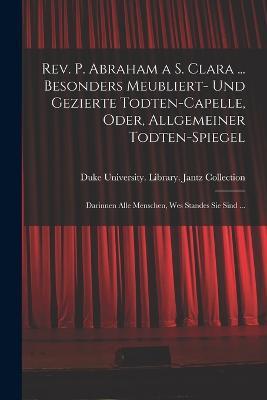 Rev. P. Abraham a S. Clara ... Besonders meubliert- und gezierte Todten-Capelle, oder, Allgemeiner Todten-Spiegel: Darinnen alle Menschen, wes Standes sie sind ... - cover