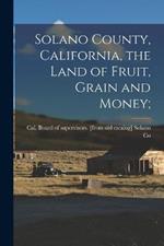 Solano County, California, the Land of Fruit, Grain and Money;