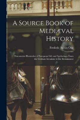A Source Book of Mediaeval History; Documents Illustrative of European Life and Institutions From the German Invasions to the Renaissance - Frederic Austin Ogg - cover