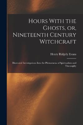 Hours With the Ghosts, or, Nineteenth Century Witchcraft: Illustrated Investigations Into the Phenomena of Spiritualism and Theosophy - Henry Ridgely Evans - cover