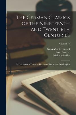 The German Classics of the Nineteenth and Twentieth Centuries: Masterpieces of German Literature Translated Into English; Volume 13 - William Guild Howard,Kuno Francke,Friedrich Schiller - cover