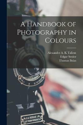 A Handbook of Photography in Colours - Thomas Bolas,Alexander A K Tallent,Edgar Senior - cover