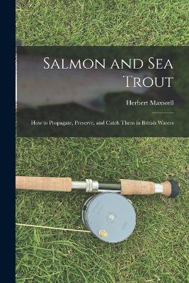Salmon and sea Trout: How to Propagate, Preserve, and Catch Them in British Waters - Herbert Maxwell - cover