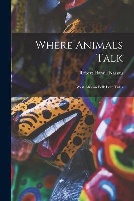 Where Animals Talk: West African Folk Lore Tales - Robert Hamill Nassau - cover