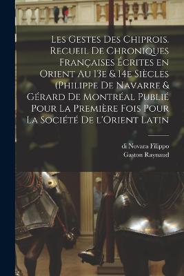 Les gestes des Chiprois. Recueil de chroniques francaises ecrites en Orient au 13e & 14e siecles (Philippe de Navarre & Gerard de Montreal publie pour la premiere fois pour la Societe de l'Orient latin - Gaston Raynaud,Di Novara Filippo,13th Century Gerard de Montreal - cover