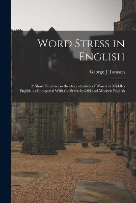 Word Stress in English; a Short Treatise on the Accentuation of Words in Middle-English as Compared With the Stress in Old and Modern English - George J Tamson - cover
