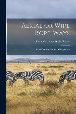 Aerial or Wire Rope-ways: Their Construction and Management - Alexander James Wallis-Tayler - cover