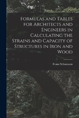 Formulas and Tables for Architects and Engineers in Calculating the Strains and Capacity of Structures in Iron and Wood - Franz Schumann - cover