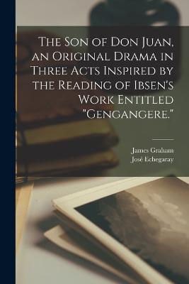 The son of Don Juan, an Original Drama in Three Acts Inspired by the Reading of Ibsen's Work Entitled "Gengangere." - James Graham,José Echegaray - cover