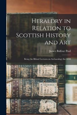 Heraldry in Relation to Scottish History and art; Being the Rhind Lectures on Archaeology for 1898 - James Balfour Paul - cover
